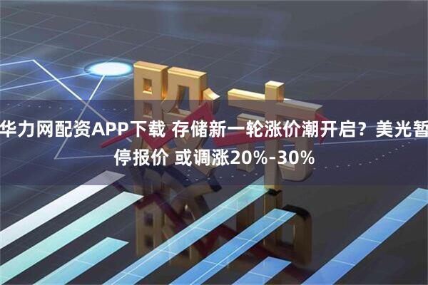 华力网配资APP下载 存储新一轮涨价潮开启？美光暂停报价 或调涨20%-30%