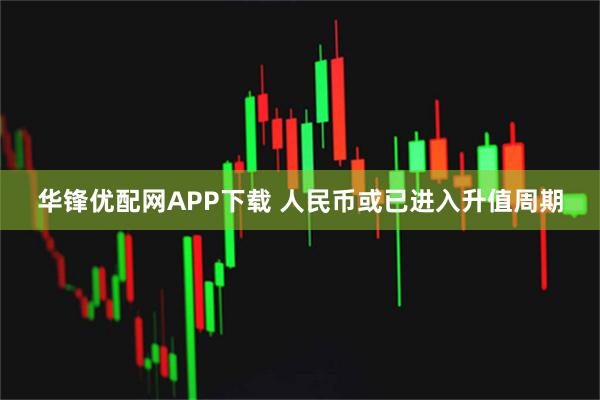 华锋优配网APP下载 人民币或已进入升值周期