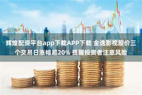 辉煌配资平台app下载APP下载 金逸影视股价三个交易日涨幅超20% 提醒投资者注意风险