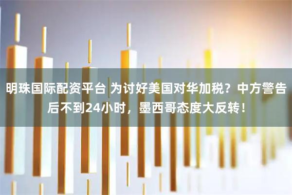明珠国际配资平台 为讨好美国对华加税？中方警告后不到24小时，墨西哥态度大反转！