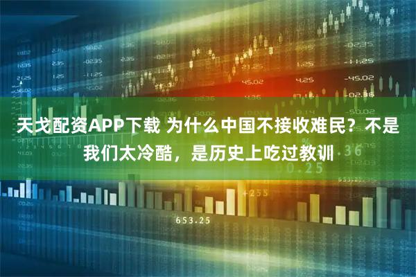 天戈配资APP下载 为什么中国不接收难民？不是我们太冷酷，是历史上吃过教训