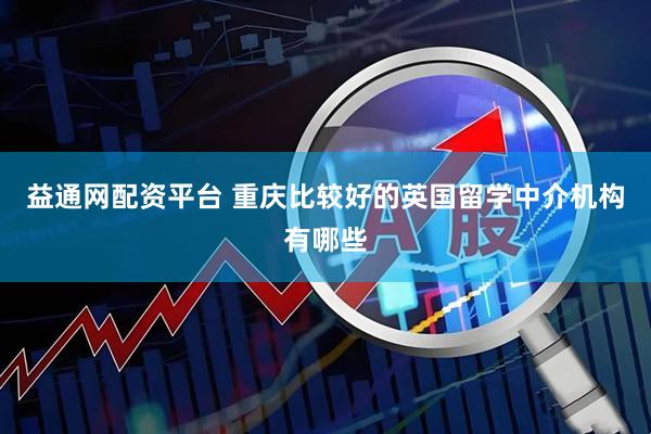 益通网配资平台 重庆比较好的英国留学中介机构有哪些