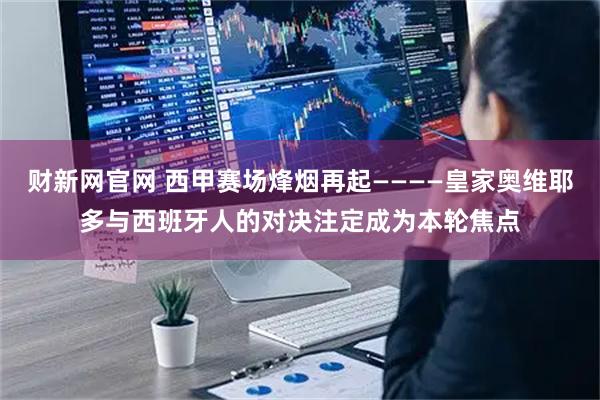 财新网官网 西甲赛场烽烟再起————皇家奥维耶多与西班牙人的对决注定成为本轮焦点