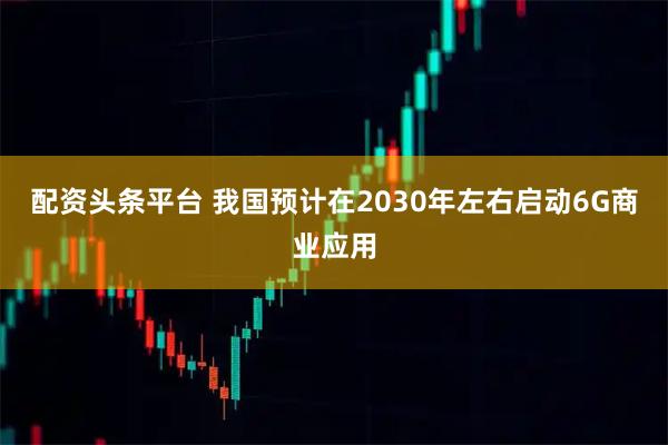 配资头条平台 我国预计在2030年左右启动6G商业应用