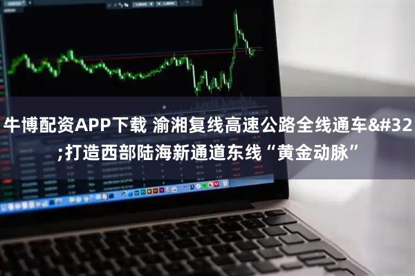 牛博配资APP下载 渝湘复线高速公路全线通车 打造西部陆海新通道东线“黄金动脉”