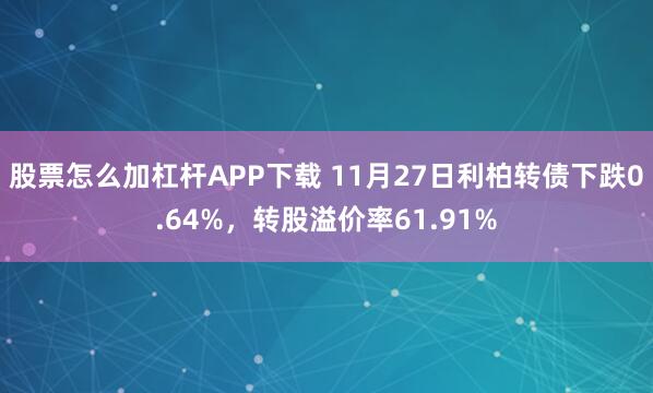 股票怎么加杠杆APP下载 11月27日利柏转债下跌0.64%,转股溢价率61.91%