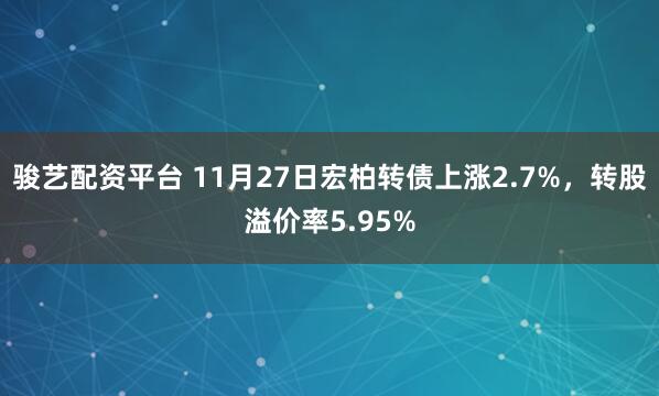 骏艺配资平台 11月27日宏柏转债上涨2.7%，转股溢价率5.95%
