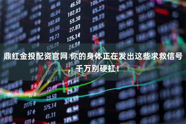 鼎红金投配资官网 你的身体正在发出这些求救信号，千万别硬扛！