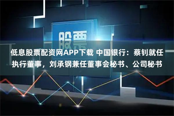 低息股票配资网APP下载 中国银行：蔡钊就任执行董事，刘承钢兼任董事会秘书、公司秘书