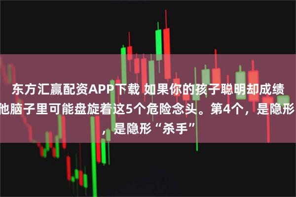 东方汇赢配资APP下载 如果你的孩子聪明却成绩下滑，他脑子里可能盘旋着这5个危险念头。第4个，是隐形“杀手”