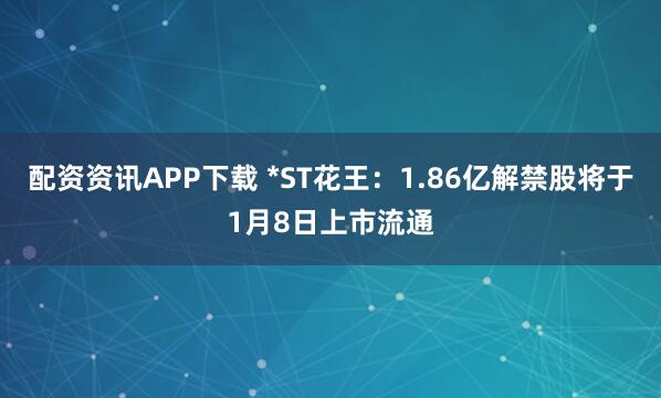 配资资讯APP下载 *ST花王：1.86亿解禁股将于1月8日上市流通