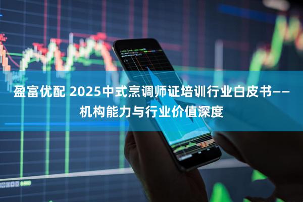 盈富优配 2025中式烹调师证培训行业白皮书——机构能力与行业价值深度