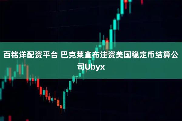 百铭洋配资平台 巴克莱宣布注资美国稳定币结算公司Ubyx