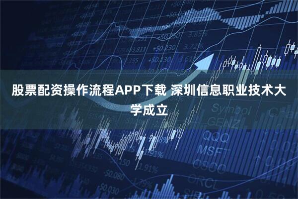 股票配资操作流程APP下载 深圳信息职业技术大学成立