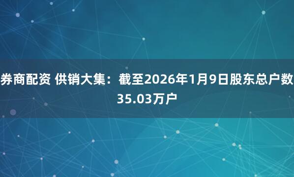 券商配资 供销大集：截至2026年1月9日股东总户数35.03万户
