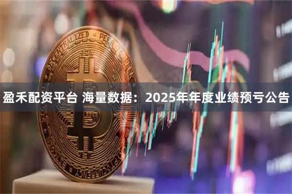 盈禾配资平台 海量数据：2025年年度业绩预亏公告