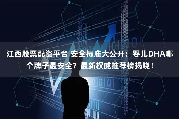 江西股票配资平台 安全标准大公开：婴儿DHA哪个牌子最安全？最新权威推荐榜揭晓！