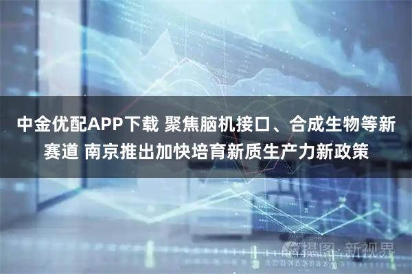 中金优配APP下载 聚焦脑机接口、合成生物等新赛道 南京推出加快培育新质生产力新政策