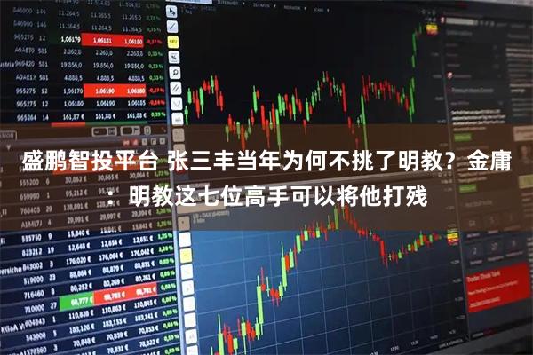 盛鹏智投平台 张三丰当年为何不挑了明教？金庸：明教这七位高手可以将他打残