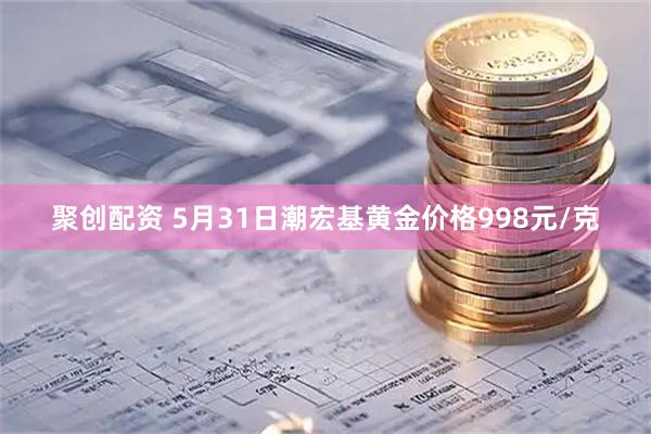 聚创配资 5月31日潮宏基黄金价格998元/克
