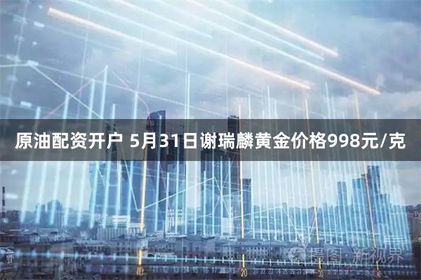 原油配资开户 5月31日谢瑞麟黄金价格998元/克