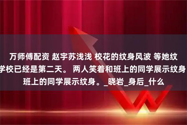 万师傅配资 赵宇苏浅浅 校花的纹身风波 等她纹身完成后再出现在学校已经是第二天。 两人笑着和班上的同学展示纹身。_晓岩_身后_什么