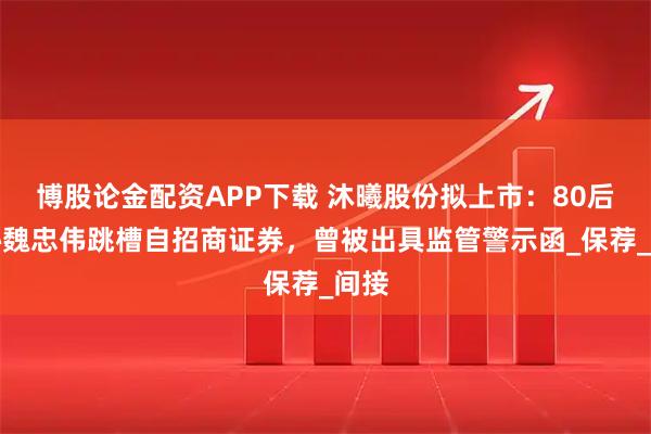 博股论金配资APP下载 沐曦股份拟上市：80后董秘魏忠伟跳槽自招商证券，曾被出具监管警示函_保荐_间接