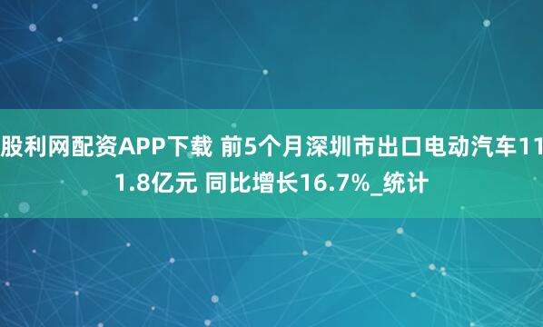 股利网配资APP下载 前5个月深圳市出口电动汽车111.8亿元 同比增长16.7%_统计