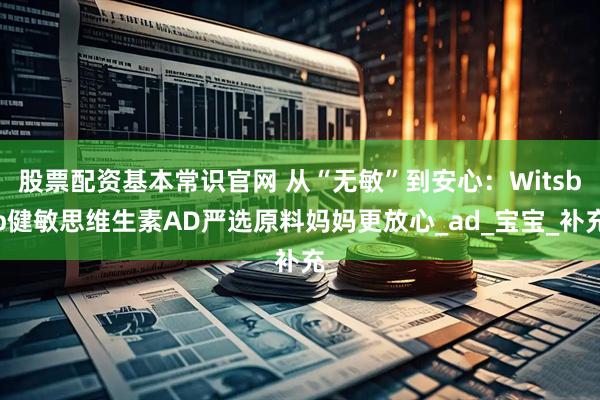 股票配资基本常识官网 从“无敏”到安心：Witsbb健敏思维生素AD严选原料妈妈更放心_ad_宝宝_补充