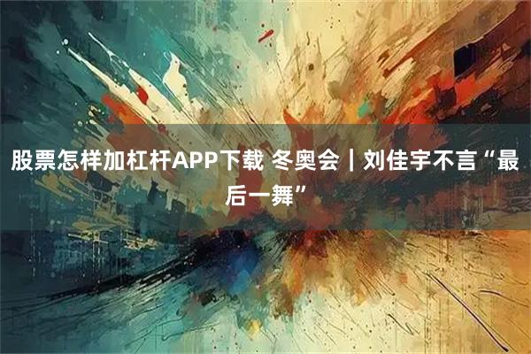 股票怎样加杠杆APP下载 冬奥会｜刘佳宇不言“最后一舞”