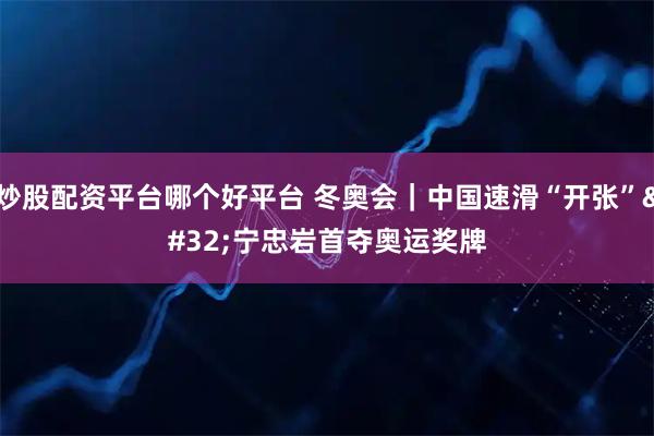 炒股配资平台哪个好平台 冬奥会｜中国速滑“开张” 宁忠岩首夺奥运奖牌