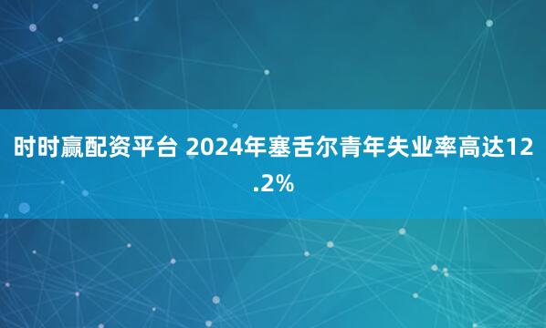 时时赢配资平台 2024年塞舌尔青年失业率高达12.2%