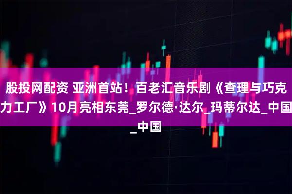 股投网配资 亚洲首站！百老汇音乐剧《查理与巧克力工厂》10月亮相东莞_罗尔德·达尔_玛蒂尔达_中国