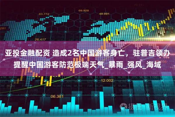 亚投金融配资 造成2名中国游客身亡，驻普吉领办提醒中国游客防范极端天气_暴雨_强风_海域