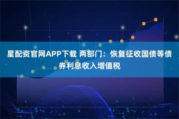 星配资官网APP下载 两部门：恢复征收国债等债券利息收入增值税