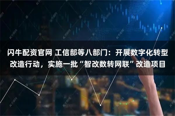 闪牛配资官网 工信部等八部门：开展数字化转型改造行动，实施一批“智改数转网联”改造项目