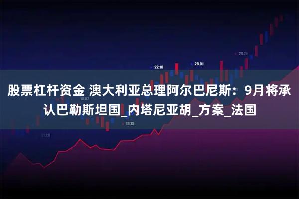 股票杠杆资金 澳大利亚总理阿尔巴尼斯：9月将承认巴勒斯坦国_内塔尼亚胡_方案_法国