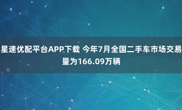星速优配平台APP下载 今年7月全国二手车市场交易量为166.09万辆