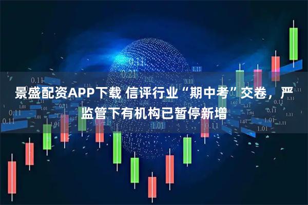 景盛配资APP下载 信评行业“期中考”交卷，严监管下有机构已暂停新增
