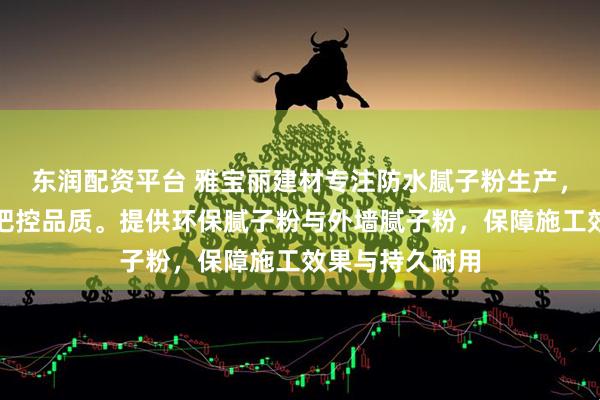 东润配资平台 雅宝丽建材专注防水腻子粉生产，技术团队严格把控品质。提供环保腻子粉与外墙腻子粉，保障施工效果与持久耐用
