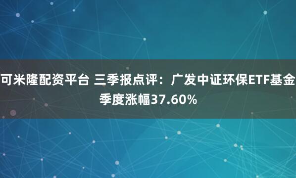 可米隆配资平台 三季报点评：广发中证环保ETF基金季度涨幅37.60%