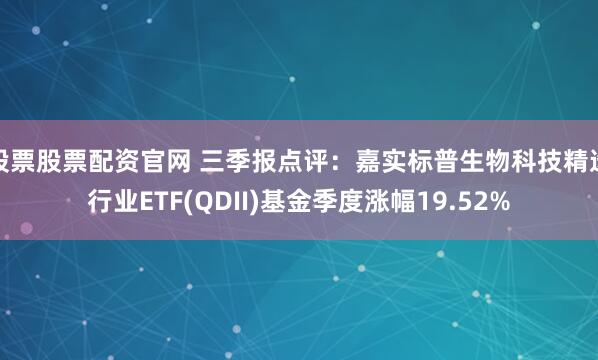 股票股票配资官网 三季报点评：嘉实标普生物科技精选行业ETF(QDII)基金季度涨幅19.52%