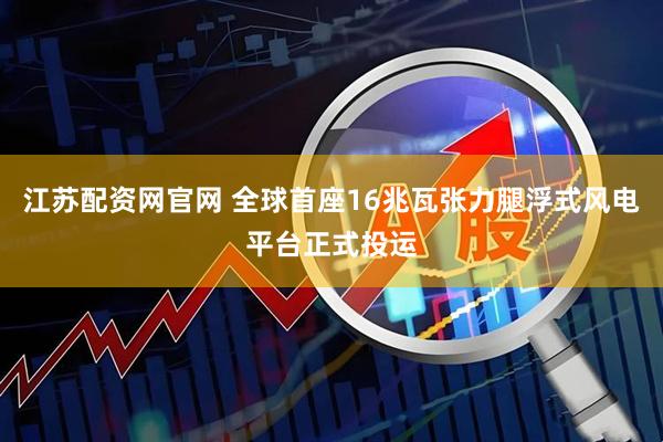 江苏配资网官网 全球首座16兆瓦张力腿浮式风电平台正式投运