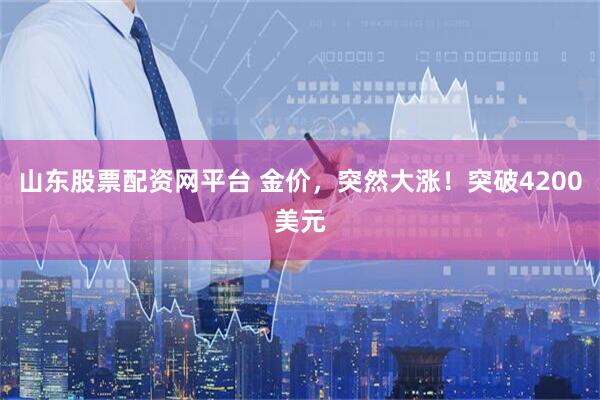 山东股票配资网平台 金价，突然大涨！突破4200美元