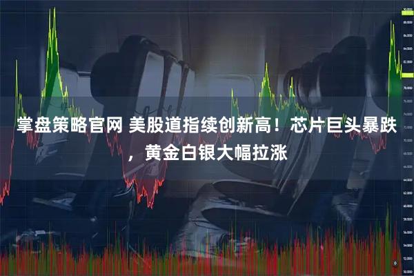 掌盘策略官网 美股道指续创新高！芯片巨头暴跌，黄金白银大幅拉涨